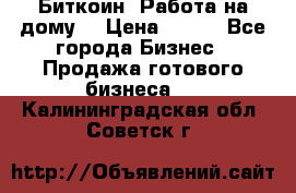 Биткоин! Работа на дому. › Цена ­ 100 - Все города Бизнес » Продажа готового бизнеса   . Калининградская обл.,Советск г.